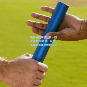 【爱游戏app下载】梅西领衔阿根廷新一期大名单 劳塔罗、阿尔瓦雷斯等新星悉数入选