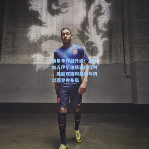 爱游戏app下载|新星争夺战升级！皇马加入伊尔迪兹追逐行列，英超双雄阿森纳与切尔西早有布局