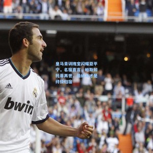 爱游戏app下载-皇马青训瑰宝闪耀亚平宁，名宿直言，帕斯如托蒂再世，伯纳乌才是终极归宿