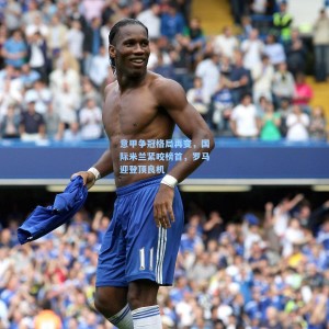 爱游戏app下载：意甲争冠格局再变，国际米兰紧咬榜首，罗马迎登顶良机