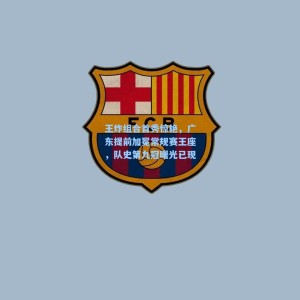 爱游戏体育：王炸组合首秀惊艳，广东提前加冕常规赛王座，队史第九冠曙光已现