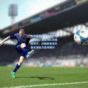 【爱游戏app下载】克利希深度专访解析枪手战术，直言球队风格趋保守，点醒新星谢尔基无球能力亟待提升