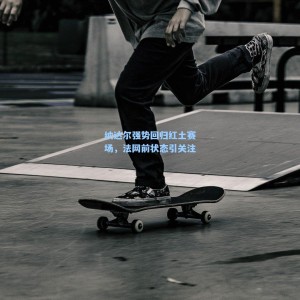 爱游戏入口：纳达尔强势回归红土赛场，法网前状态引关注
