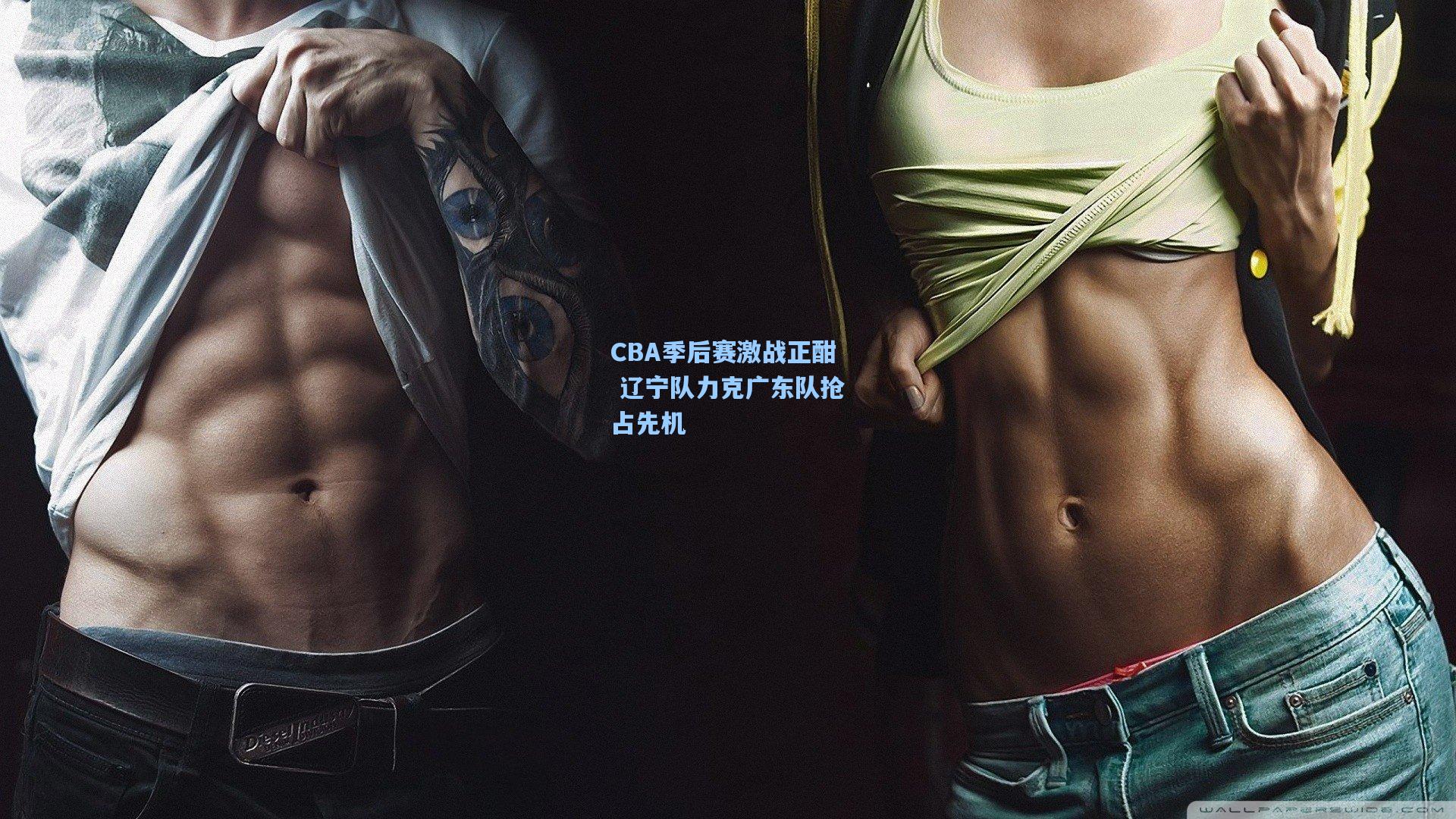 CBA季后赛激战正酣 辽宁队力克广东队抢占先机