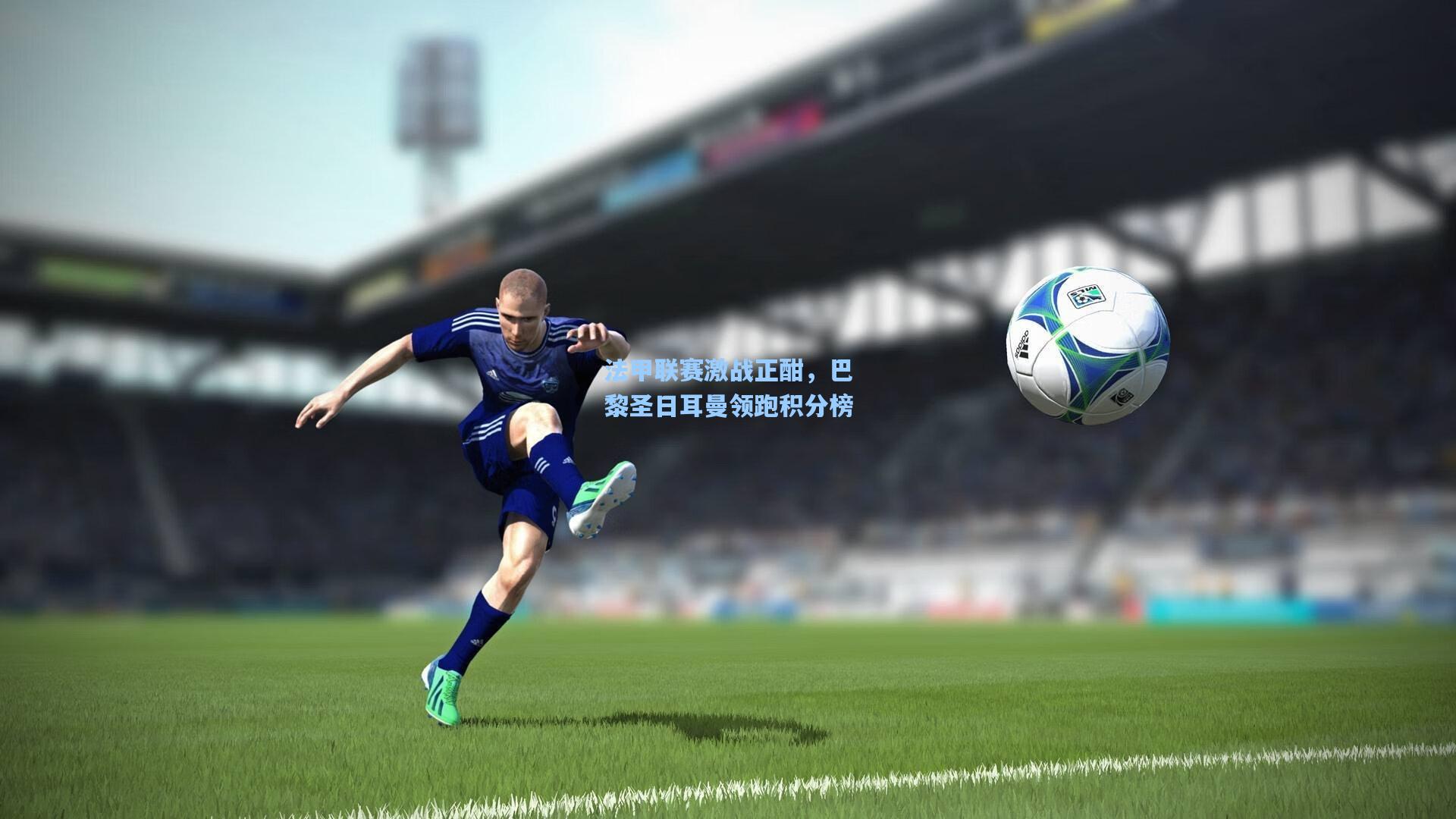 法甲联赛激战正酣,巴黎圣日耳曼领跑积分榜