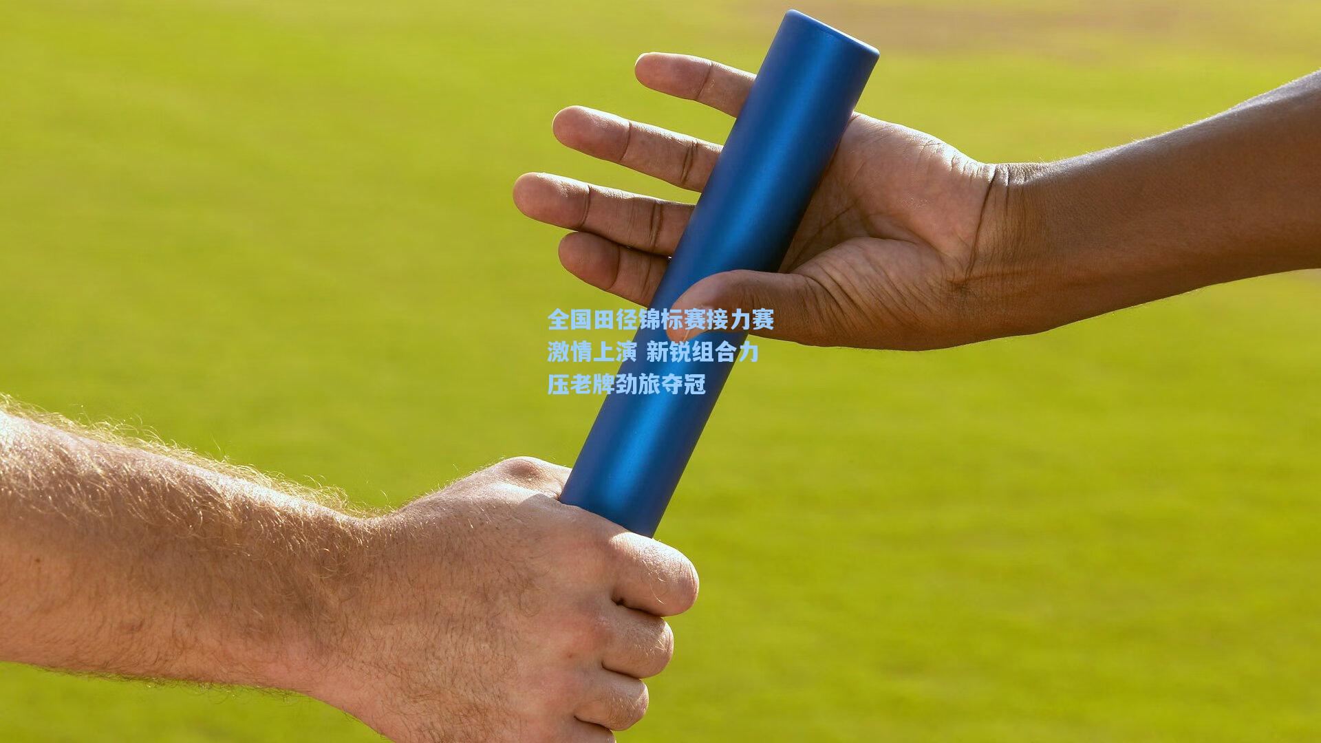 全国田径锦标赛接力赛激情上演 新锐组合力压老牌劲旅夺冠