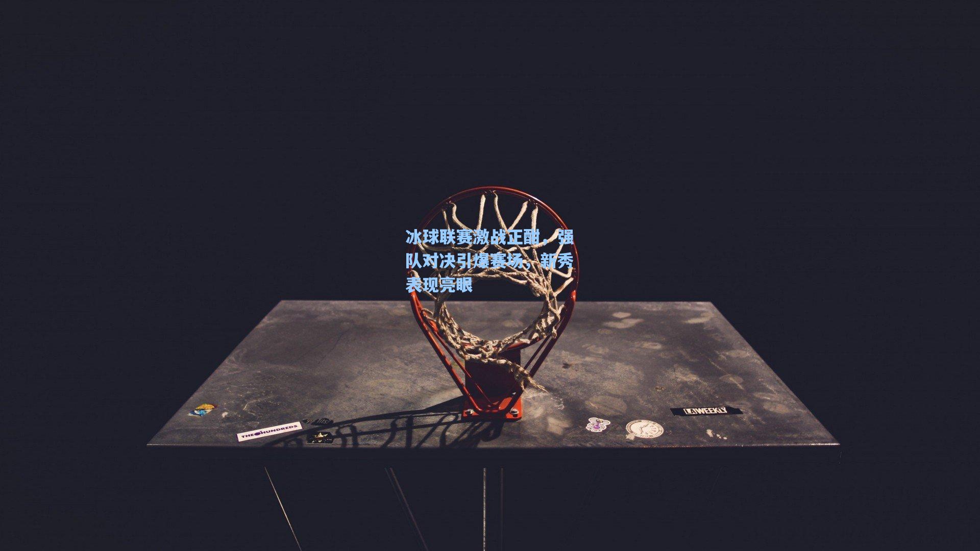 冰球联赛激战正酣，强队对决引爆赛场，新秀表现亮眼