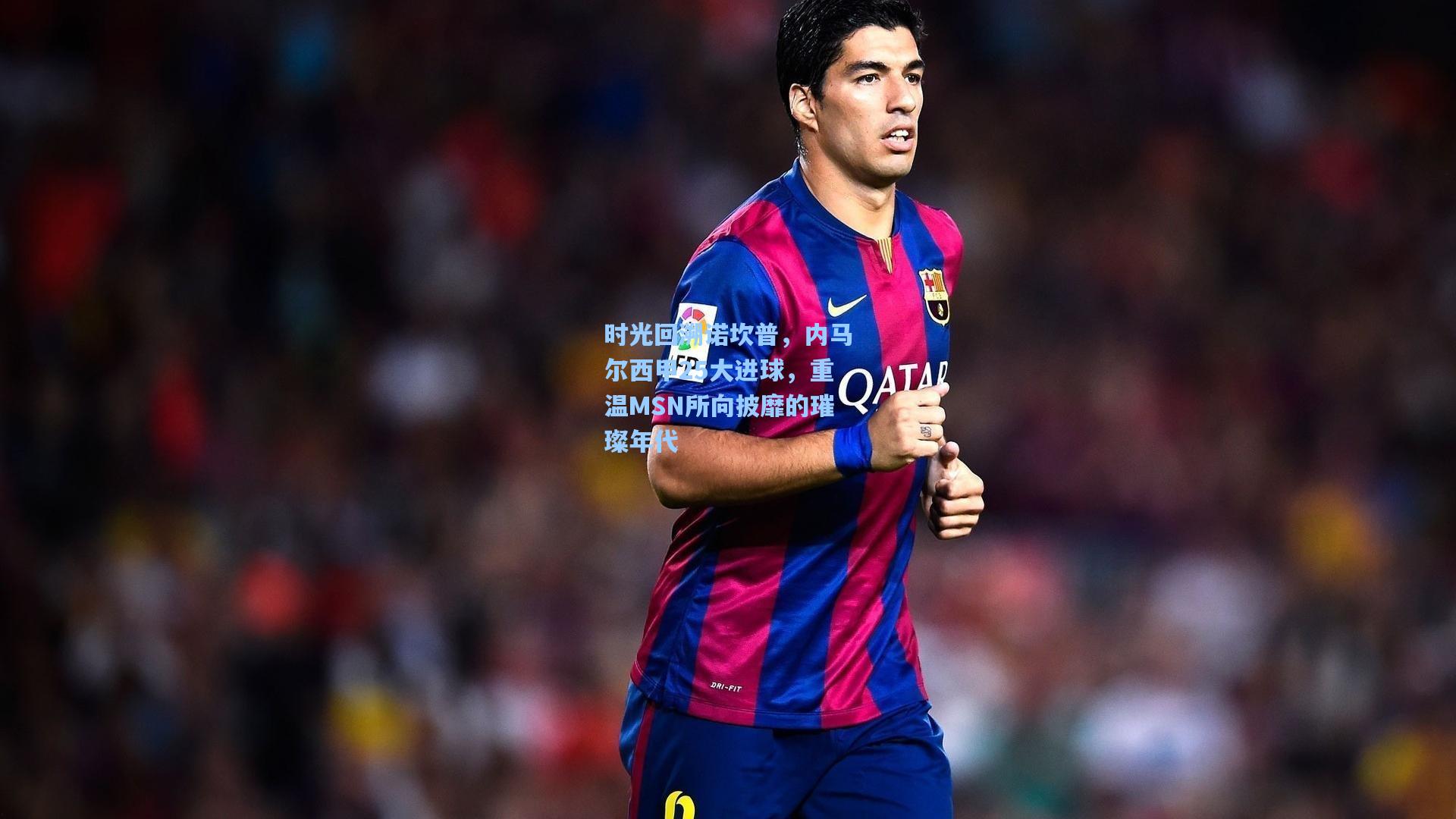 时光回溯诺坎普，内马尔西甲25大进球，重温MSN所向披靡的璀璨年代