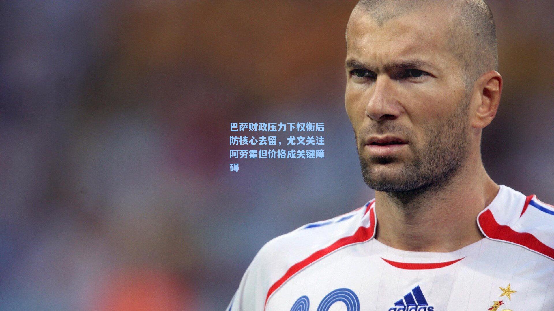 巴萨财政压力下权衡后防核心去留，尤文关注阿劳霍但价格成关键障碍