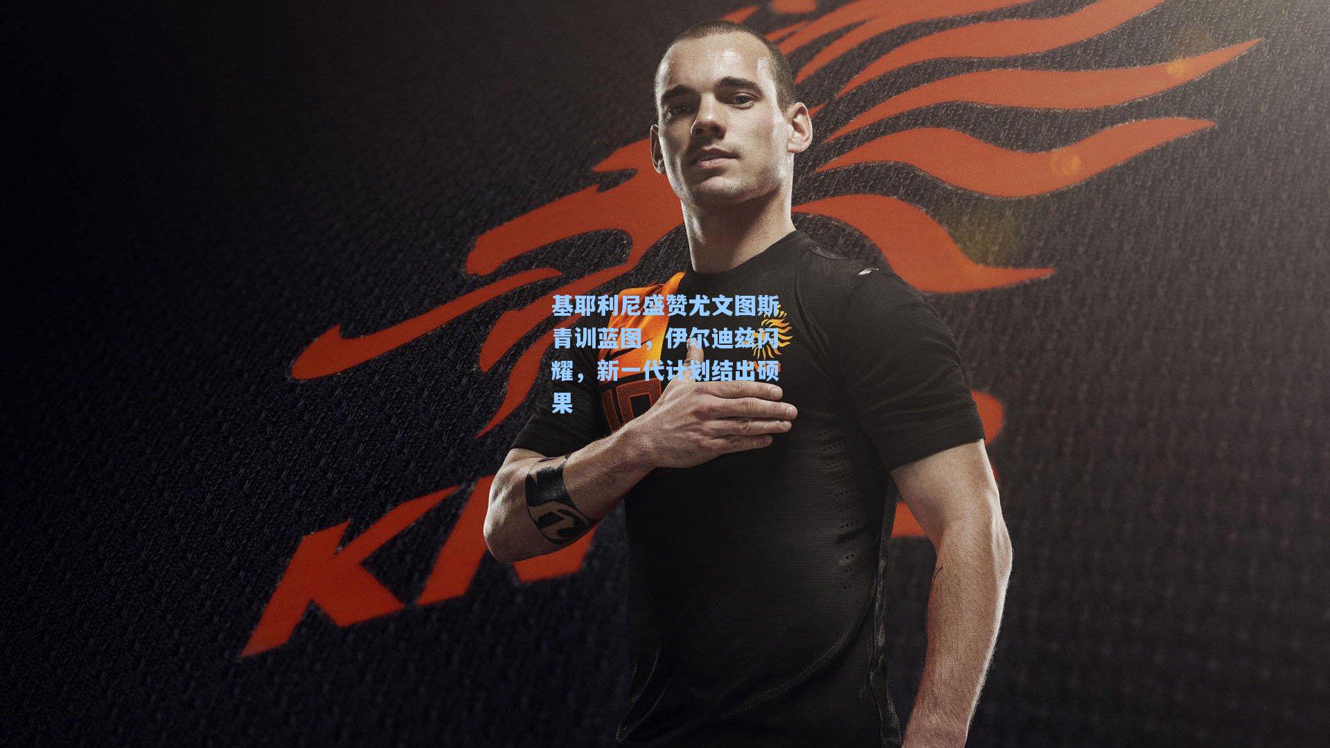 基耶利尼盛赞尤文图斯青训蓝图，伊尔迪兹闪耀，新一代计划结出硕果