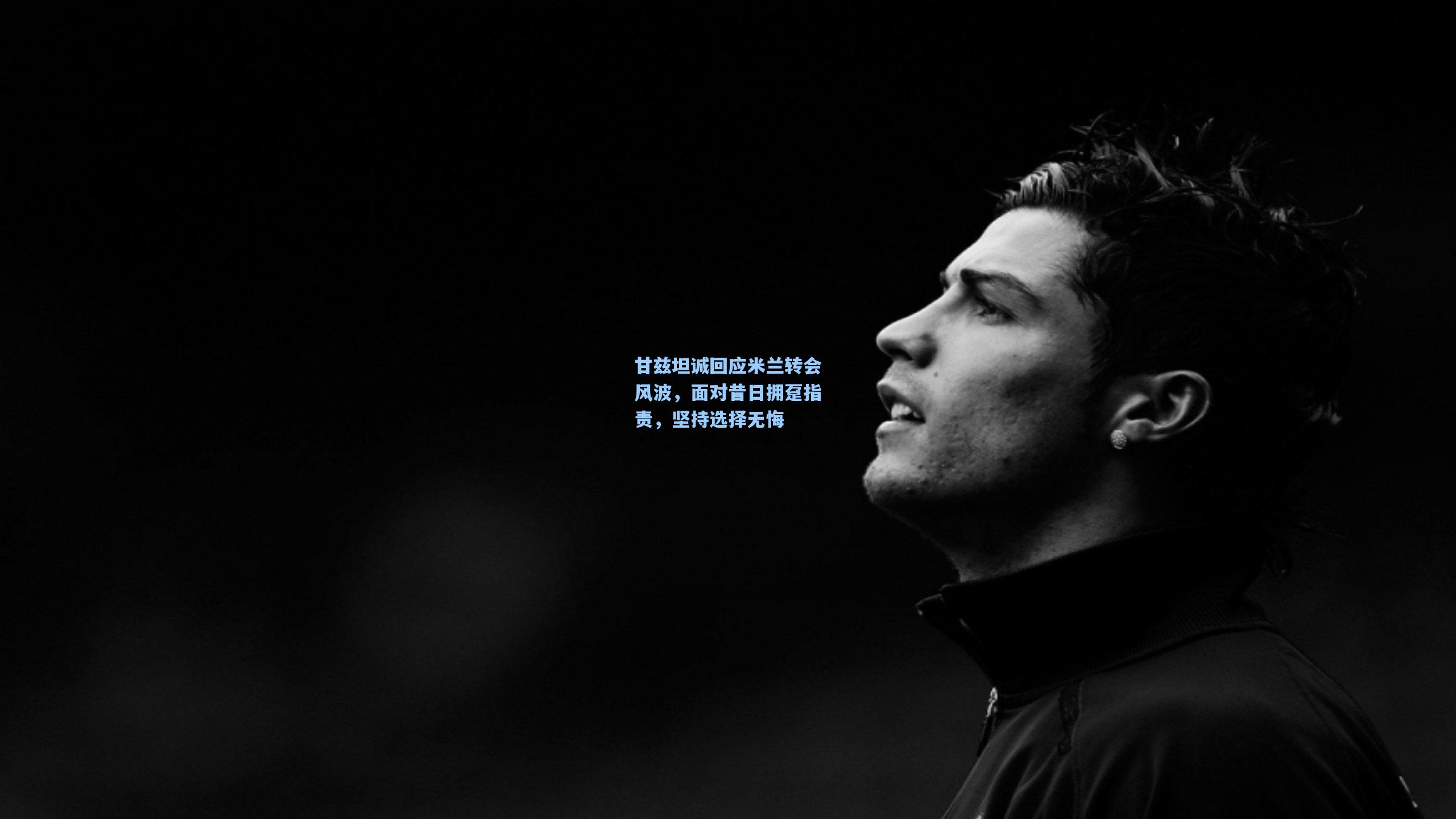 甘兹坦诚回应米兰转会风波,面对昔日拥趸指责,坚持选择无悔