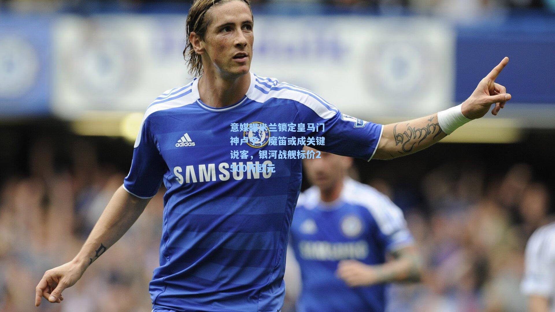 意媒曝米兰锁定皇马门神卢宁,魔笛或成关键说客,银河战舰标价2500万欧元