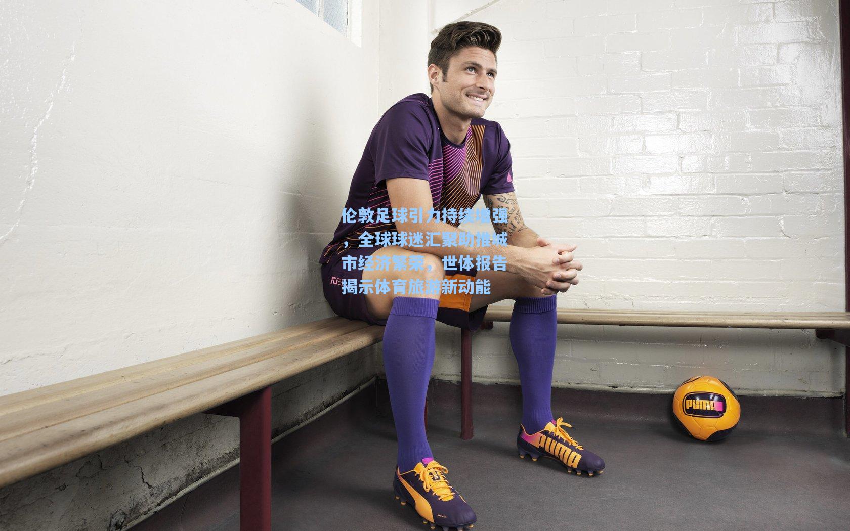 伦敦足球引力持续增强，全球球迷汇聚助推城市经济繁荣，世体报告揭示体育旅游新动能