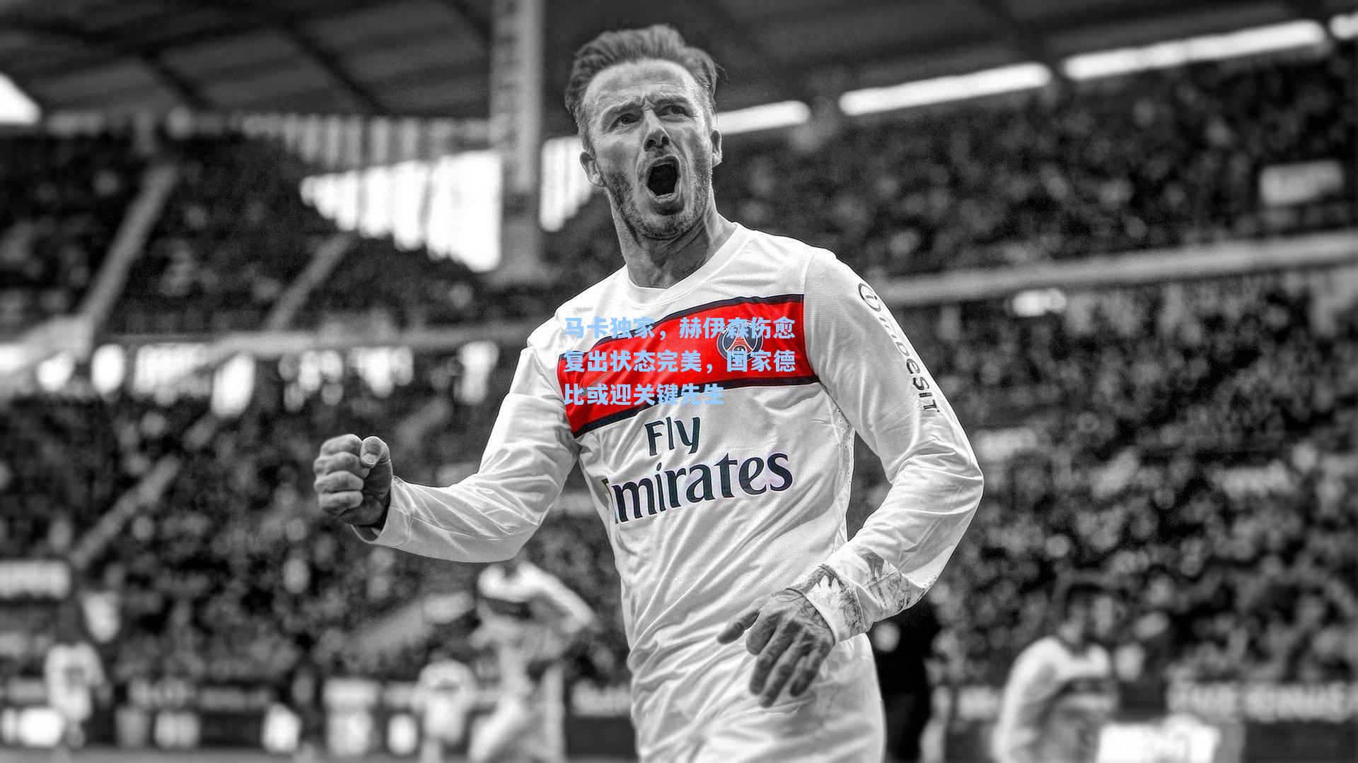 马卡独家，赫伊森伤愈复出状态完美，国家德比或迎关键先生