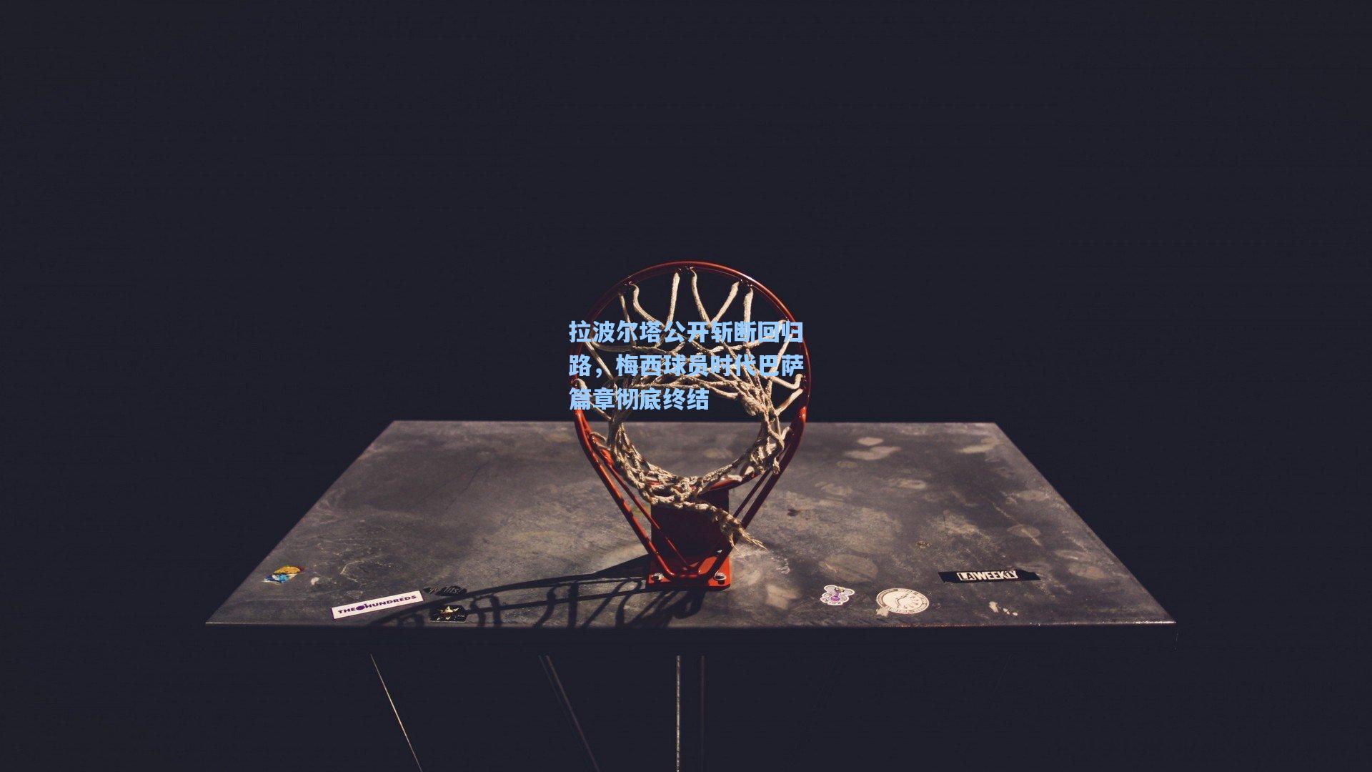 拉波尔塔公开斩断回归路，梅西球员时代巴萨篇章彻底终结