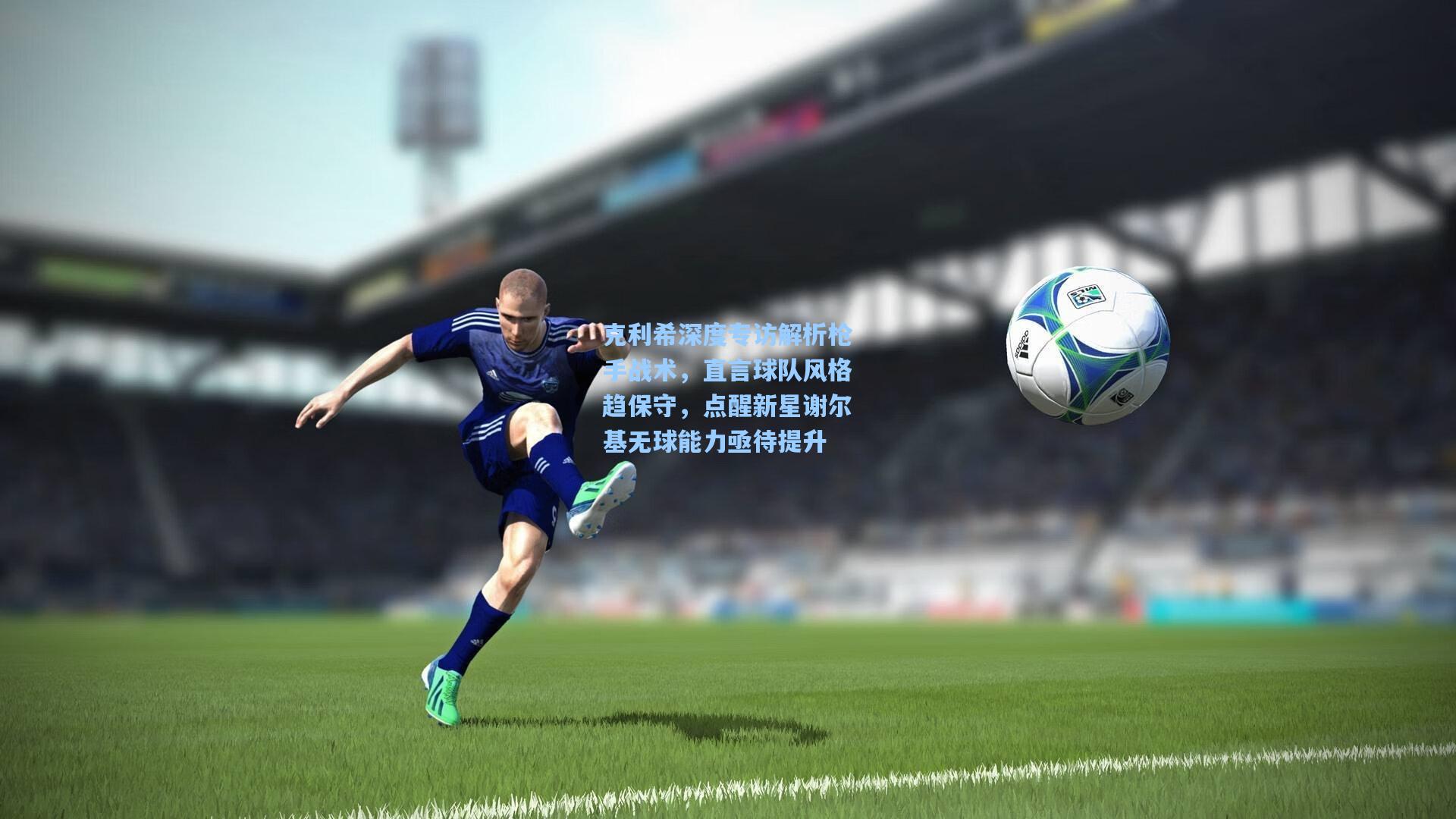 克利希深度专访解析枪手战术,直言球队风格趋保守,点醒新星谢尔基无球能力亟待提升