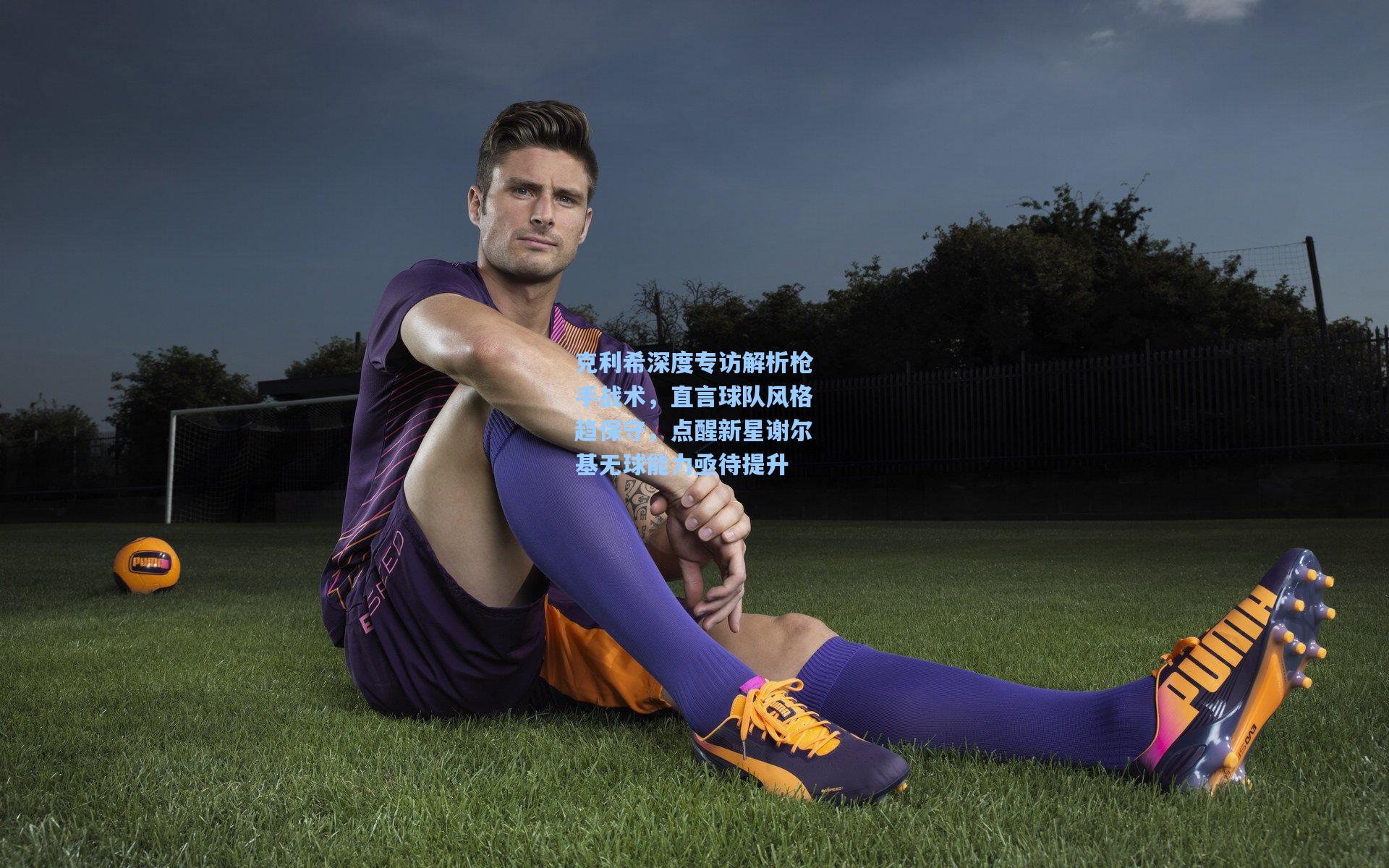 克利希深度专访解析枪手战术,直言球队风格趋保守,点醒新星谢尔基无球能力亟待提升