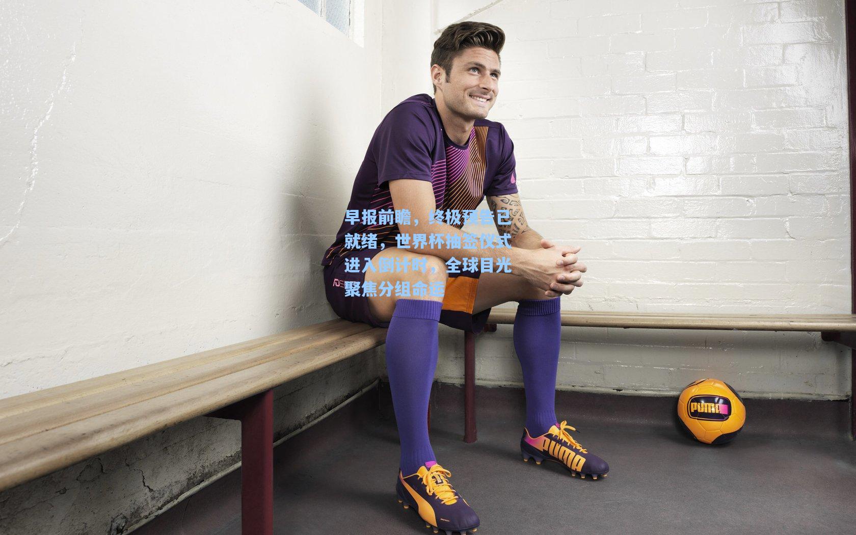 早报前瞻，终极预告已就绪，世界杯抽签仪式进入倒计时，全球目光聚焦分组命运