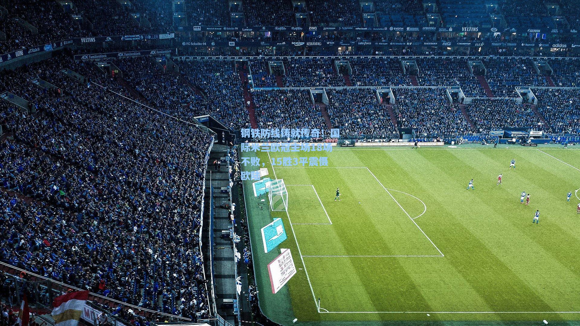 钢铁防线铸就传奇！国际米兰欧冠主场18场不败，15胜3平震慑欧陆